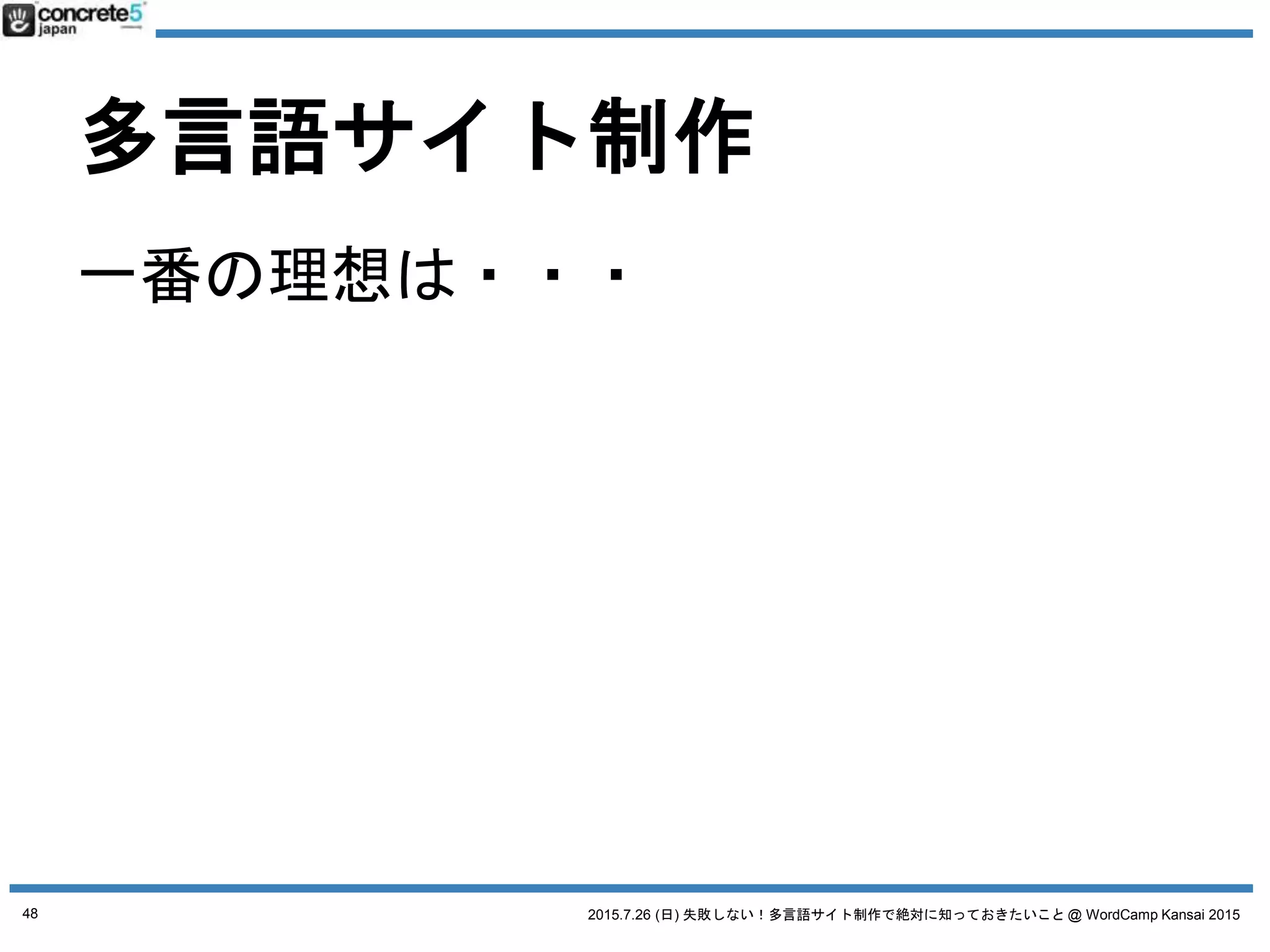 2015.7.26 (日) 失敗しない！多言語サイト制作で絶対に知っておきたいこと @ WordCamp Kansai 2015
WordPress 多言語化
の誤解
プラグインを入れると解決する
48
 
