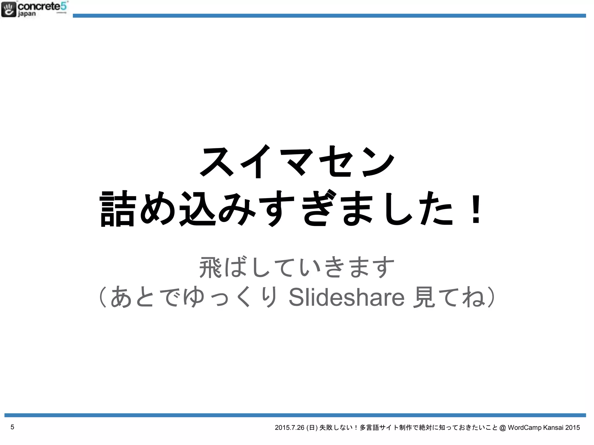 2015.7.26 (日) 失敗しない！多言語サイト制作で絶対に知っておきたいこと @ WordCamp Kansai 2015
スイマセン
詰め込みすぎました！
飛ばしていきます
（あとでゆっくり Slideshare 見てね）
5
 