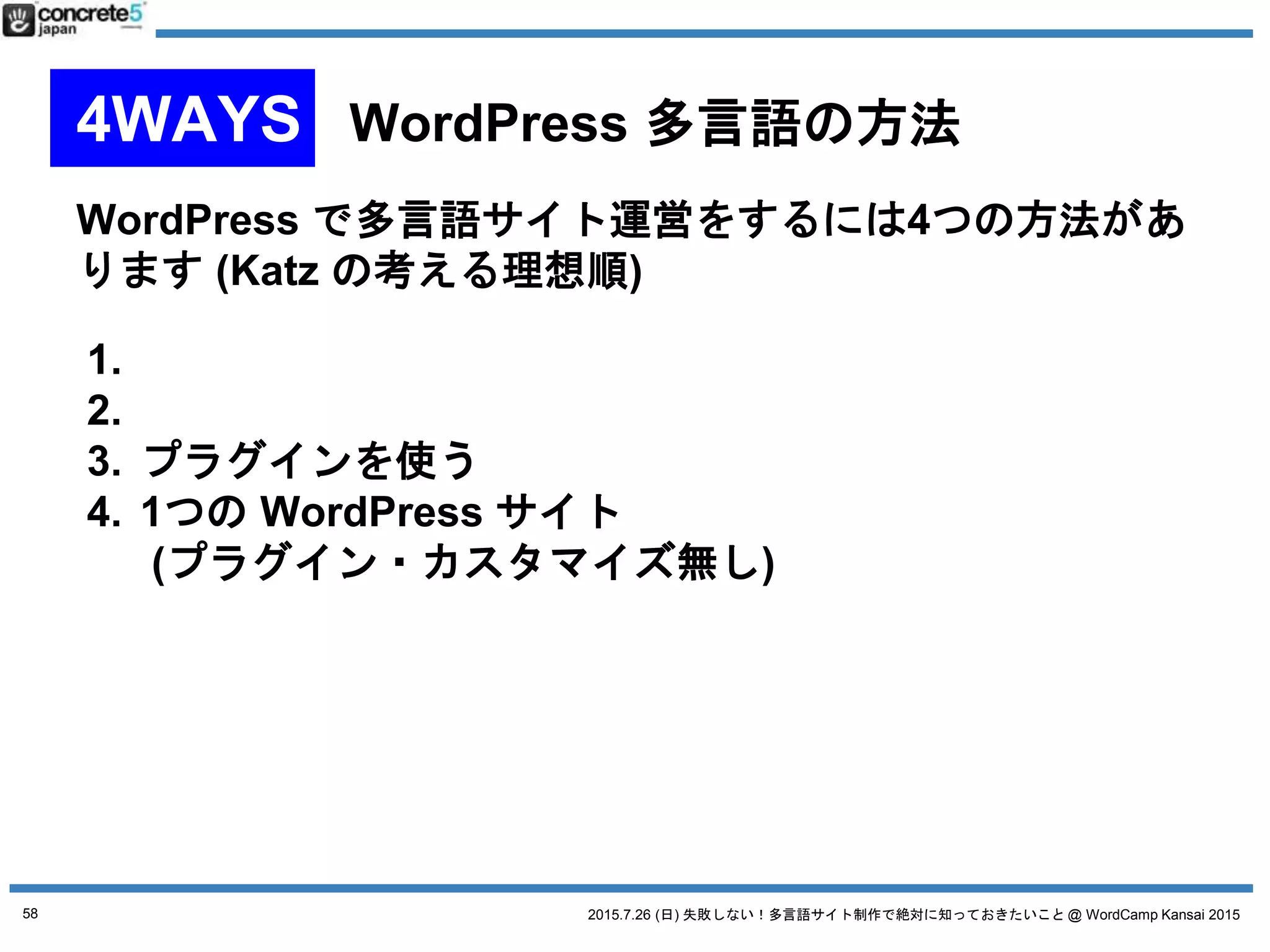 2015.7.26 (日) 失敗しない！多言語サイト制作で絶対に知っておきたいこと @ WordCamp Kansai 2015
WordPress を言語別に別々のサーバーにインストール
● 特徴
o 言語ごとに新しい WordPress をインストール
o 別サーバーで運用
58
No. 1 言語別に別サーバーで
 