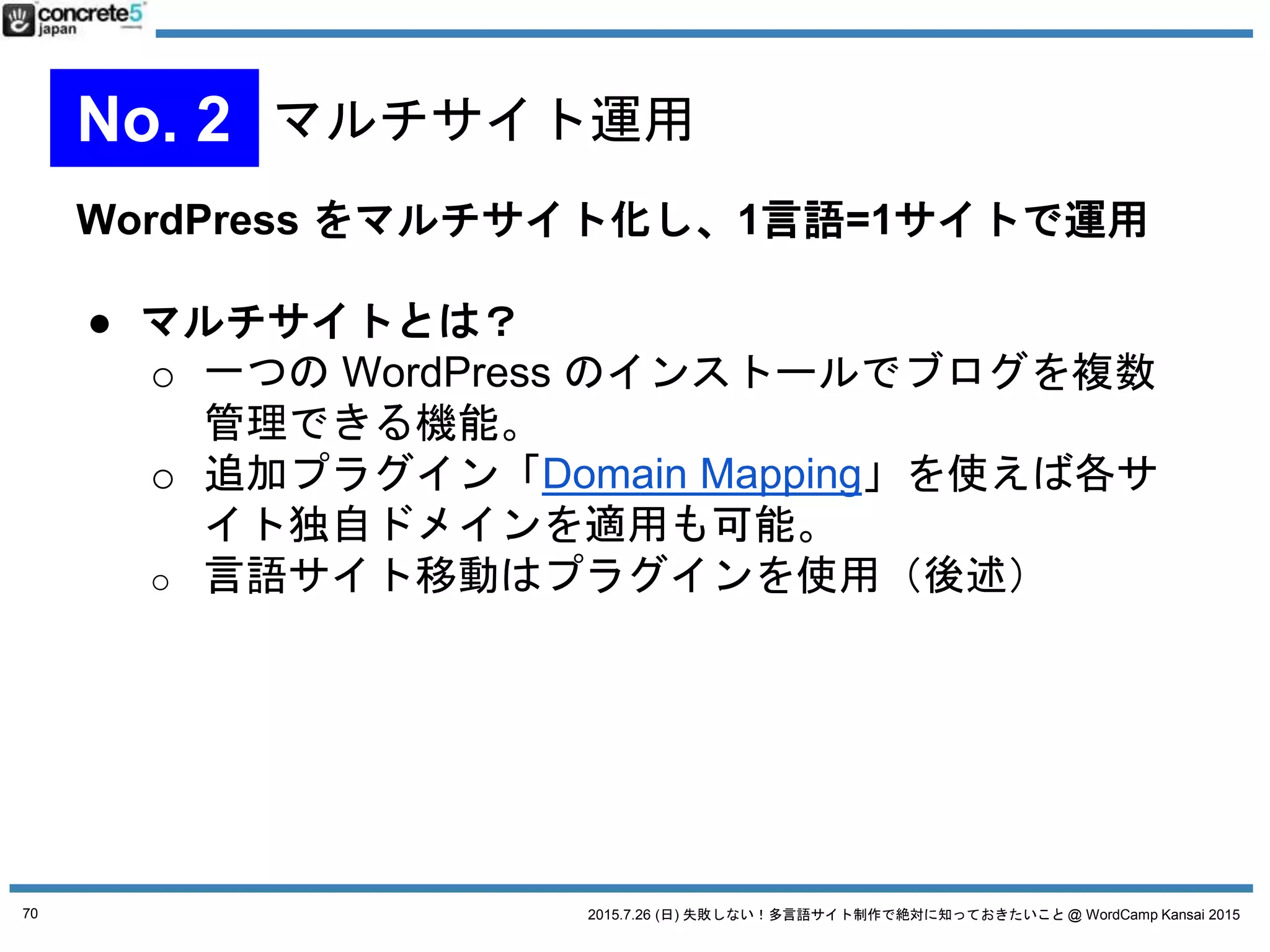 2015.7.26 (日) 失敗しない！多言語サイト制作で絶対に知っておきたいこと @ WordCamp Kansai 2015
プラグイン無し、マルチサイトなし、WordPress の固定
ページ1ページや、カテゴリだけで運用
70
No. 4 WordPress シンプルな運用
 
