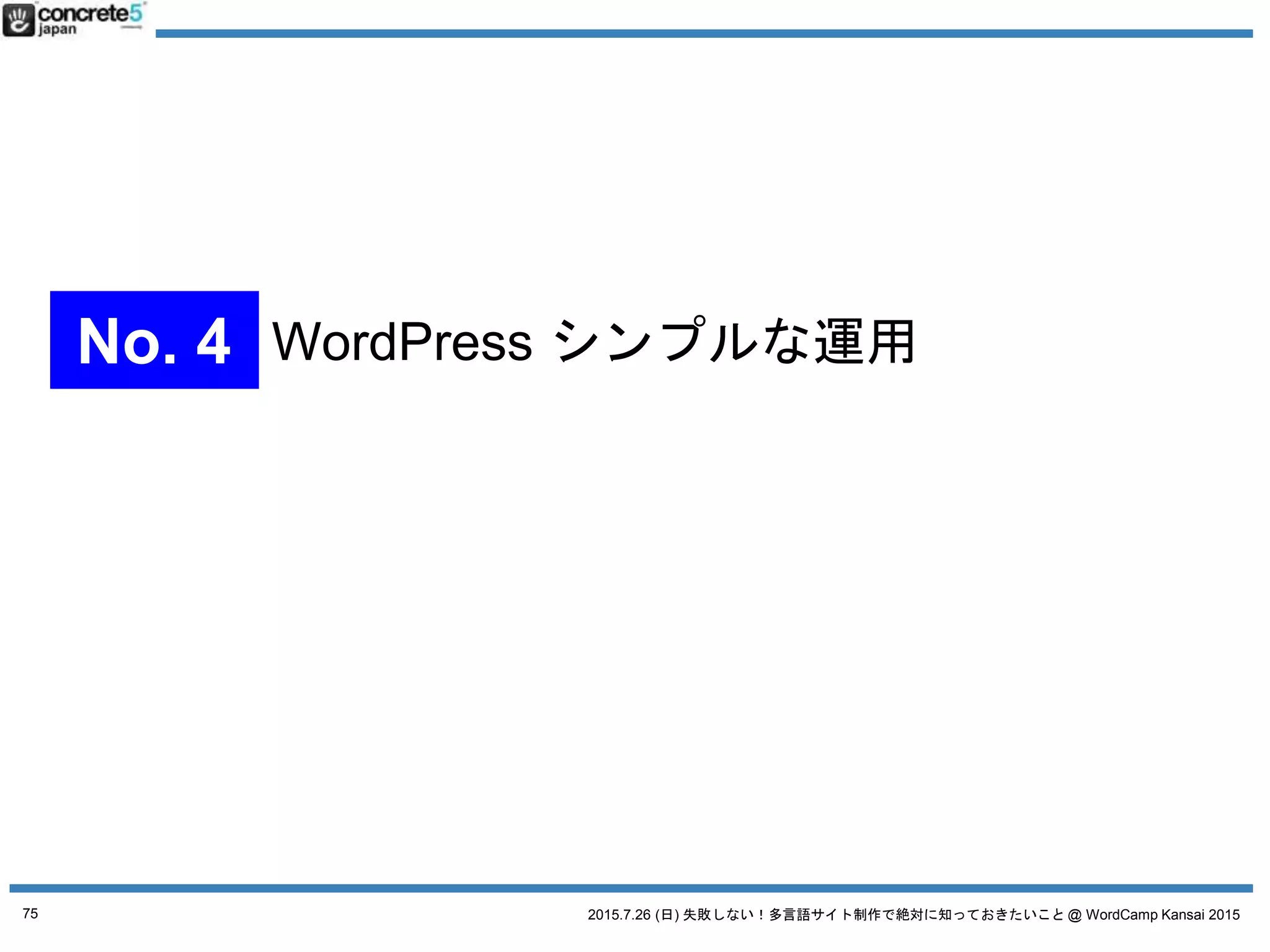 2015.7.26 (日) 失敗しない！多言語サイト制作で絶対に知っておきたいこと @ WordCamp Kansai 2015
そこで・・・役に立つ
多言語サイト制作の
基本
多言語コンテンツ三原則
注）勝手に命名してるだけです
75
 