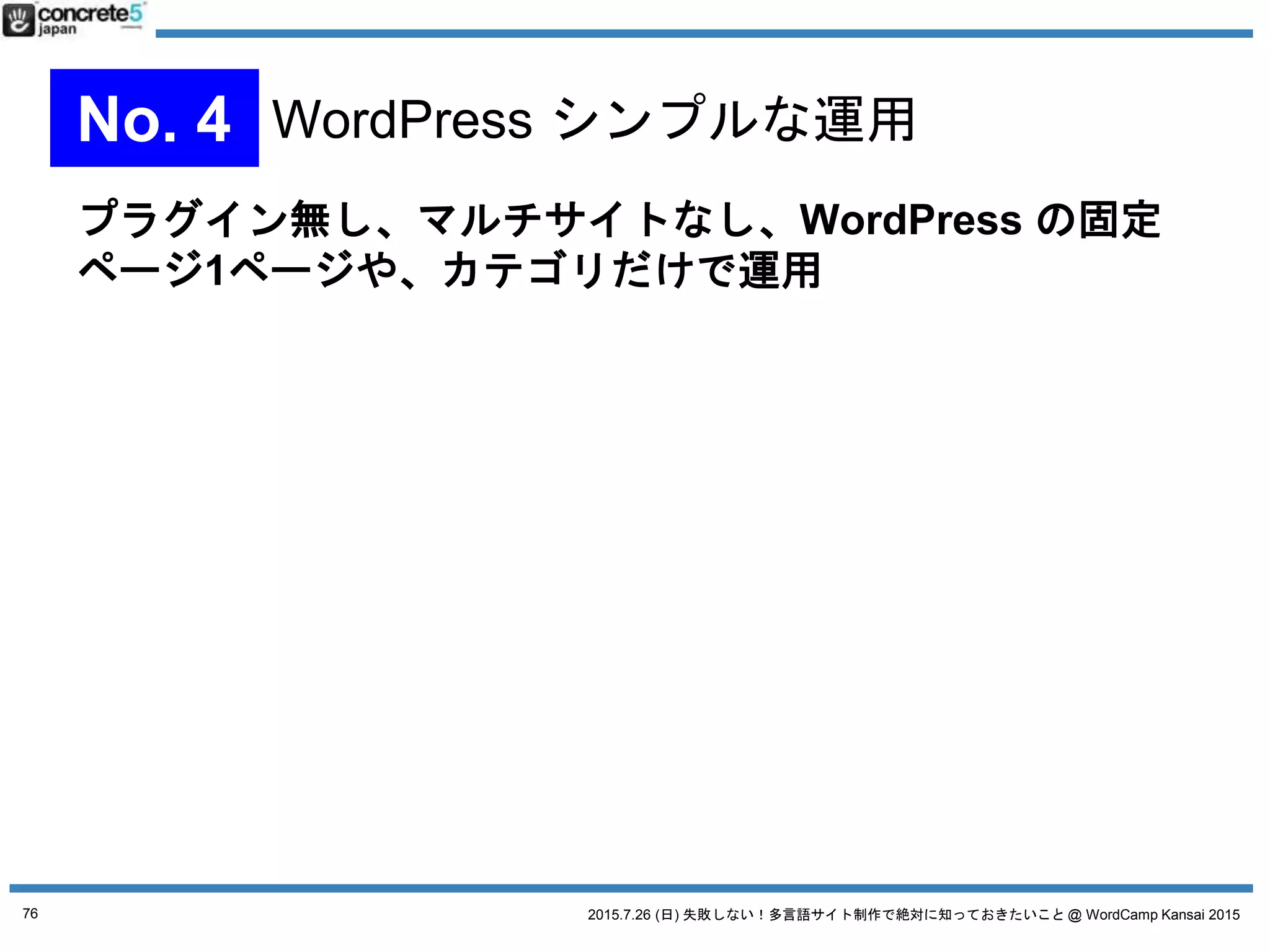 2015.7.26 (日) 失敗しない！多言語サイト制作で絶対に知っておきたいこと @ WordCamp Kansai 2015
多言語コンテンツ三原則
サイトを多言語化するにあたって、
日本語コンテンツを
変えなければ行けないか
見極めて
原稿作成を最小限に抑えるための
コンテンツパターンの原則
76
 