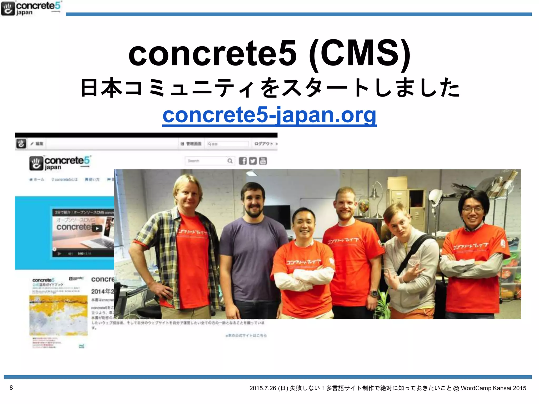 2015.7.26 (日) 失敗しない！多言語サイト制作で絶対に知っておきたいこと @ WordCamp Kansai 2015
concrete5 (CMS)
日本コミュニティをスタートしました
concrete5-japan.org
8
 