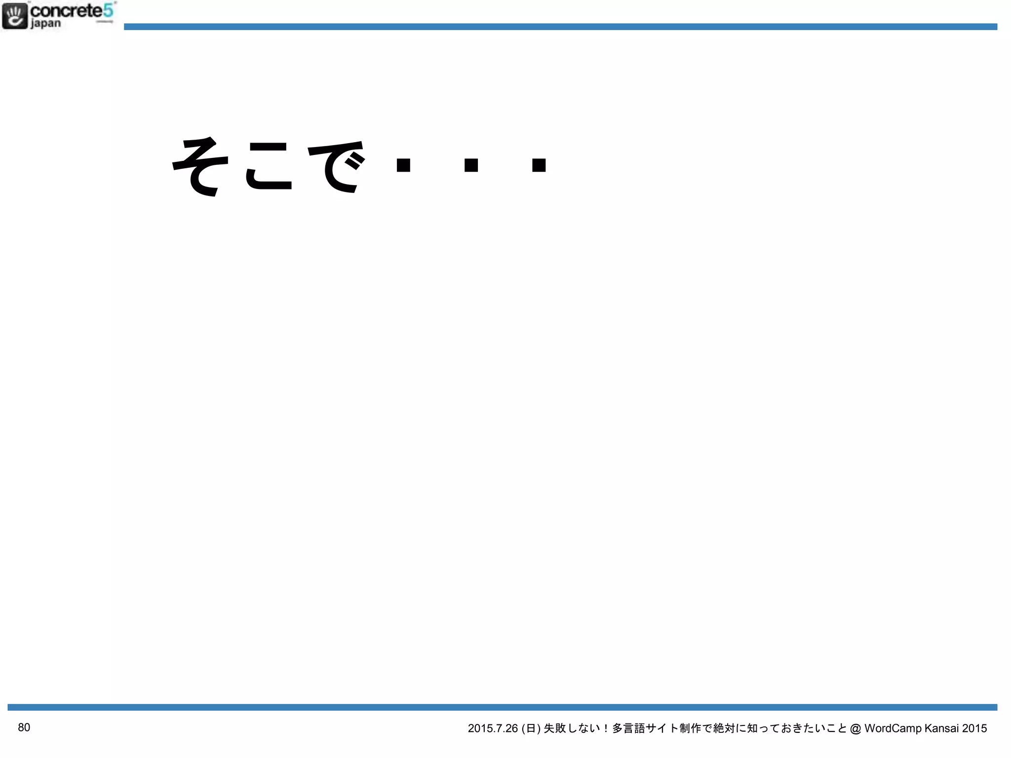 2015.7.26 (日) 失敗しない！多言語サイト制作で絶対に知っておきたいこと @ WordCamp Kansai 2015
多言語コンテンツ三原則
2. ローカライズコンテンツ
根本は変わらないが、言語や
地域が変わると、
その言語や地域向けに修正し
ないと行けない
80
 
