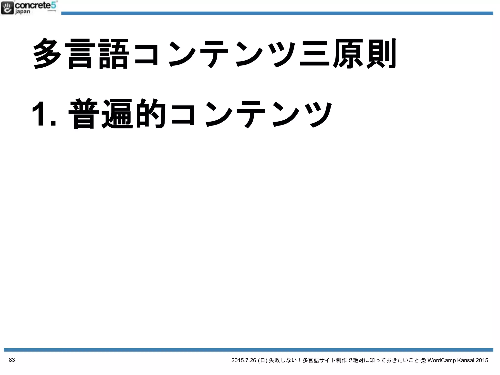 2015.7.26 (日) 失敗しない！多言語サイト制作で絶対に知っておきたいこと @ WordCamp Kansai 2015
多言語コンテンツ三原則
1. 普遍的コンテンツ
2. ローカライズコンテンツ
3. オリジナルコンテンツ
83
 