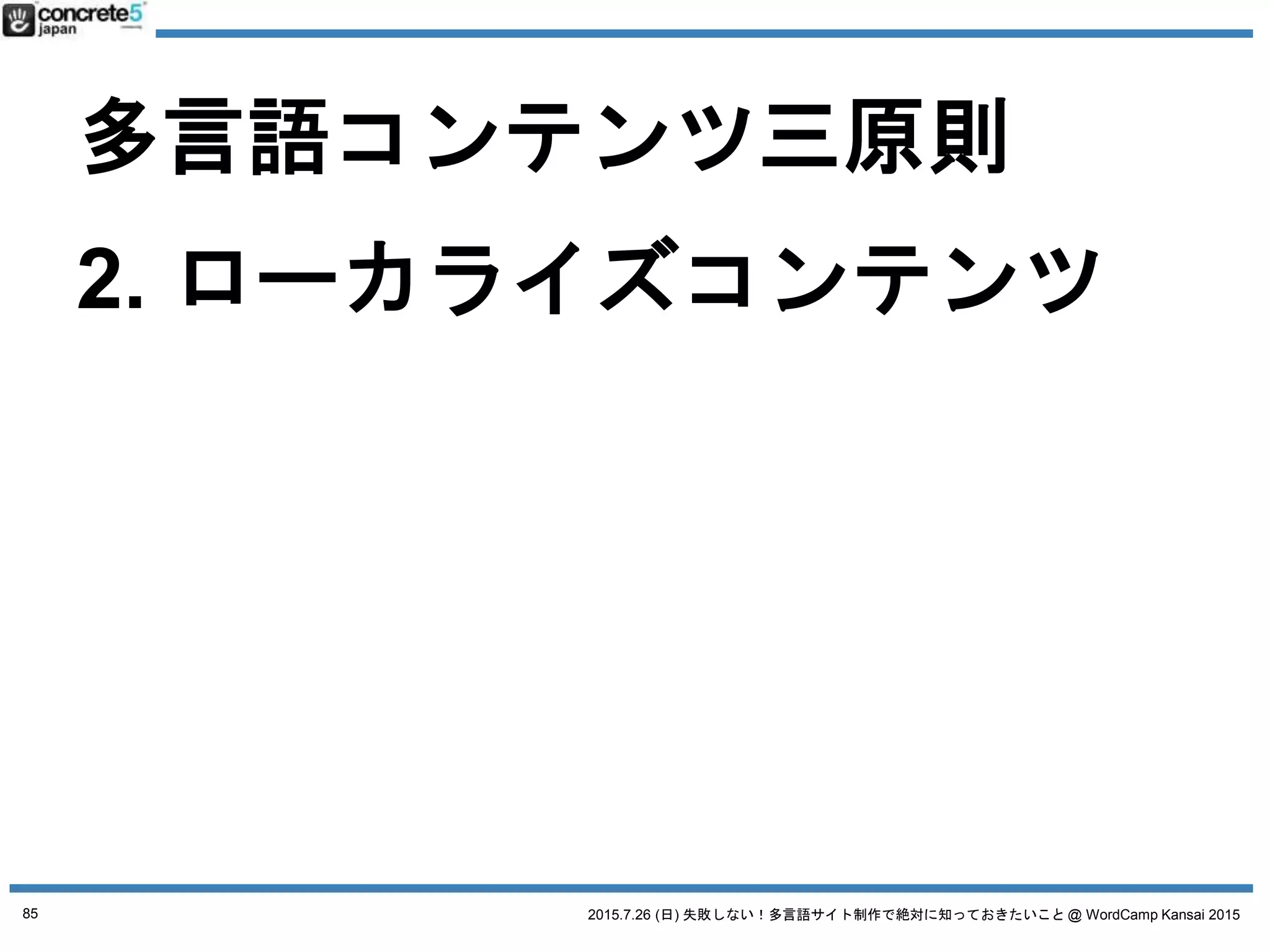 2015.7.26 (日) 失敗しない！多言語サイト制作で絶対に知っておきたいこと @ WordCamp Kansai 2015
多言語コンテンツ三原則
1. 普遍的コンテンツ
2. ローカライズコンテンツ
3. オリジナルコンテンツ
85
 