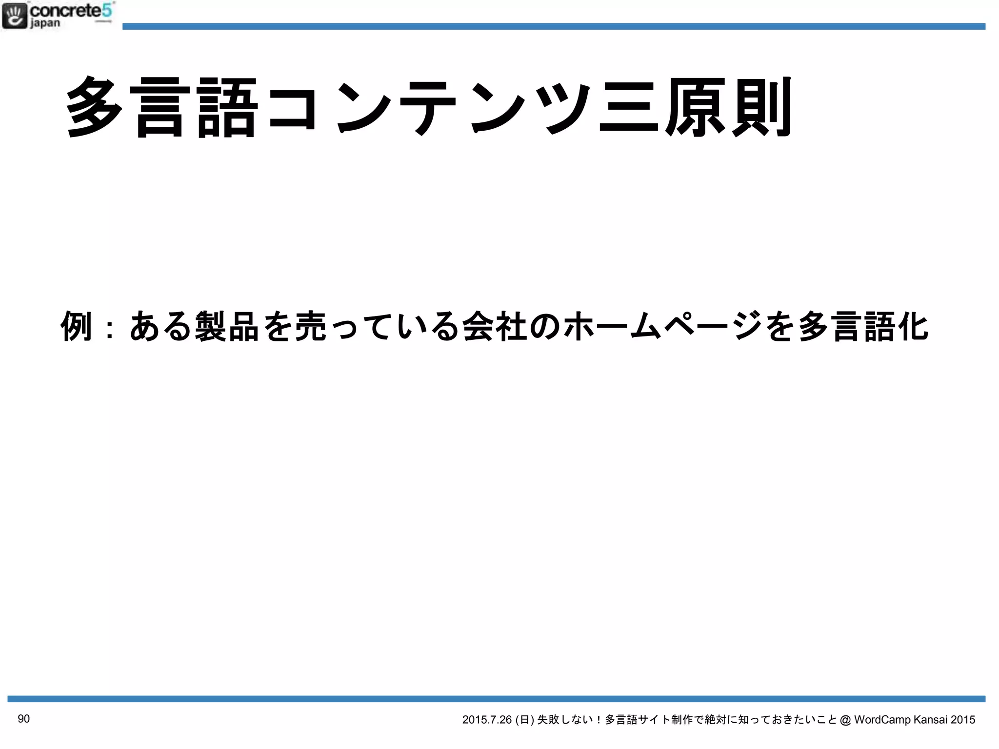 2015.7.26 (日) 失敗しない！多言語サイト制作で絶対に知っておきたいこと @ WordCamp Kansai 2015
多言語コンテンツ三原則
1. 普遍的コンテンツ
例：製品のスペック
2. ローカライズコンテンツ
例：製品の値段
3. オリジナルコンテンツ
例：製品の販売店
日本語原稿
90
 