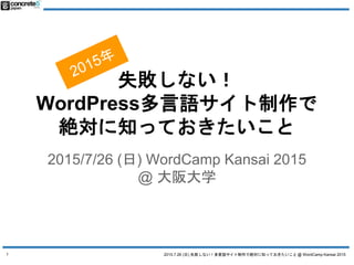 2015.7.26 (日) 失敗しない！多言語サイト制作で絶対に知っておきたいこと @ WordCamp Kansai 2015
失敗しない！
WordPress多言語サイト制作で
絶対に知っておきたいこと
2015/7/26 (日) WordCamp Kansai 2015
@ 大阪大学
1
 