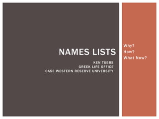 Why?
How?
What Now?
NAMES LISTS
KEN TUBBS
GREEK LIFE OFFICE
CASE WESTERN RESERVE UNIVERSITY
 
