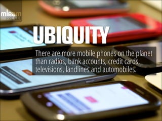 UBIQUITY
There are more mobile phones on the planet
than radios, bank accounts, credit cards,
televisions, landlines and a...