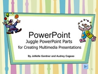 PowerPoint Juggle PowerPoint Parts for Creating Multimedia Presentations By JoNelle Gardner and Audrey Cageao 