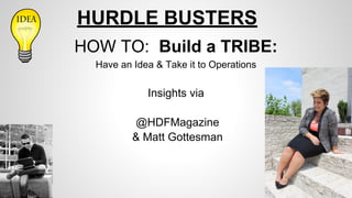HURDLE BUSTERS
HOW TO: Build a TRIBE:
Have an Idea & Take it to Operations
Insights via
@HDFMagazine
& Matt Gottesman
 