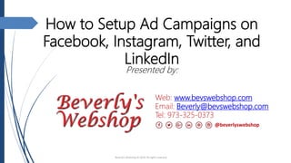 How to Setup Ad Campaigns on
Facebook, Instagram, Twitter, and
LinkedIn
Presented by:
Web: www.bevswebshop.com
Email: Beverly@bevswebshop.com
Tel: 973-325-0373
Beverly's Webshop © 2018. All rights reserved.
@beverlyswebshop
 