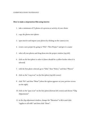COMMUNICATIONS TECHNOLOGY




How to make a stop-motion film using imovie:


   1. take a minimum of 75 photos of a proces...