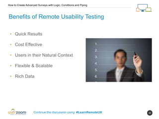 20
How to Create Advanced Surveys with Logic, Conditions and Piping
Continue the discussion using: #LearnRemoteUX
Benefits of Remote Usability Testing
• Quick Results
• Cost Effective
• Users in their Natural Context
• Flexible & Scalable
• Rich Data
 