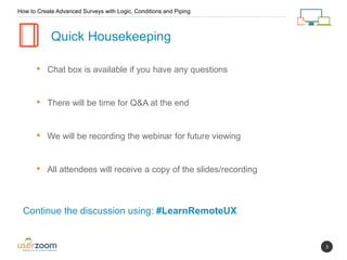 3
• Chat box is available if you have any questions
• There will be time for Q&A at the end
• We will be recording the webinar for future viewing
• All attendees will receive a copy of the slides/recording
Quick Housekeeping
Continue the discussion using: #LearnRemoteUX
How to Create Advanced Surveys with Logic, Conditions and Piping
 