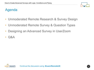 5
• Unmoderated Remote Research & Survey Design
• Unmoderated Remote Survey & Question Types
• Designing an Advanced Survey in UserZoom
• Q&A
Agenda
How to Create Advanced Surveys with Logic, Conditions and Piping
Continue the discussion using: #LearnRemoteUX
 