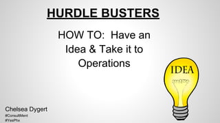 HURDLE BUSTERS
HOW TO: Have an
Idea & Take it to
Operations
Chelsea Dygert
#ConsultMent
#YesPhx
 