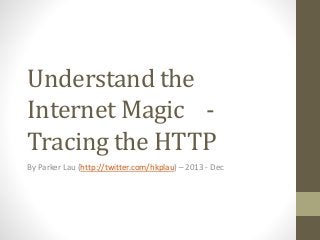 Understand the
Internet Magic Tracing the HTTP
By Parker Lau (http://twitter.com/hkplau) – 2013 - Dec

 