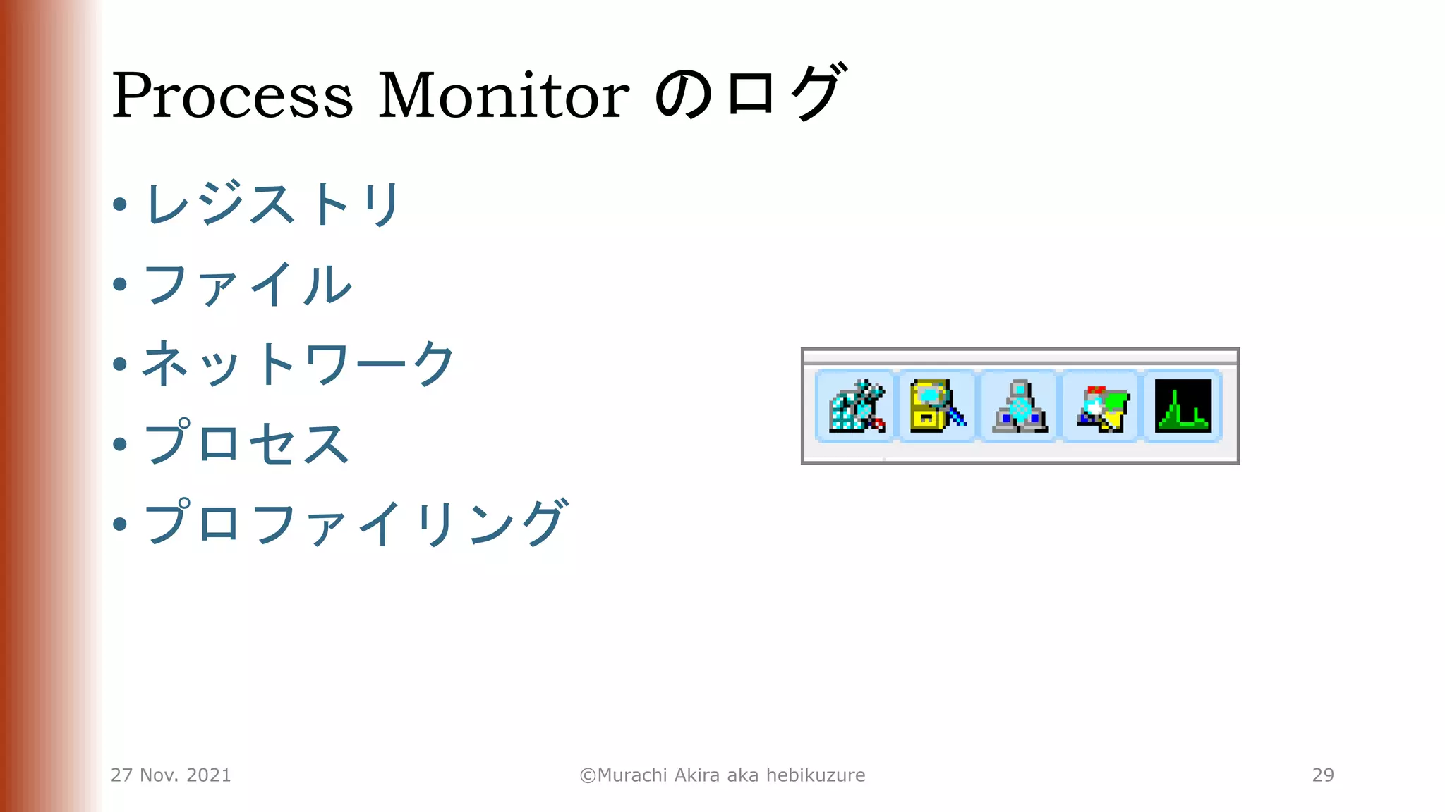 Process Monitor のログ
• レジストリ
• ファイル
• ネットワーク
• プロセス
• プロファイリング
27 Nov. 2021 ©Murachi Akira aka hebikuzure 29
 