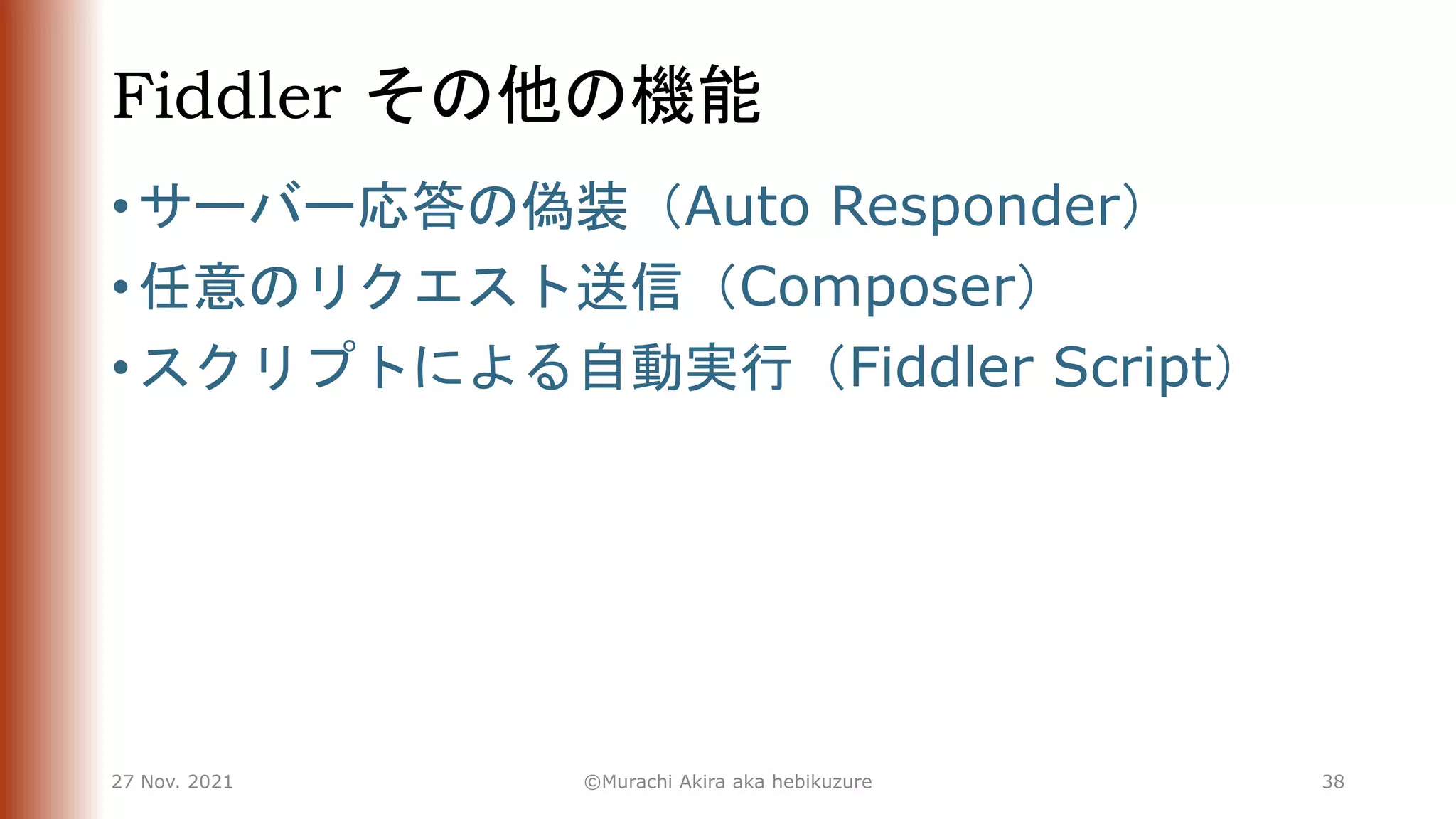 Fiddler その他の機能
• サーバー応答の偽装（Auto Responder）
• 任意のリクエスト送信（Composer）
• スクリプトによる自動実行（Fiddler Script）
27 Nov. 2021 ©Murachi Akira aka hebikuzure 38
 