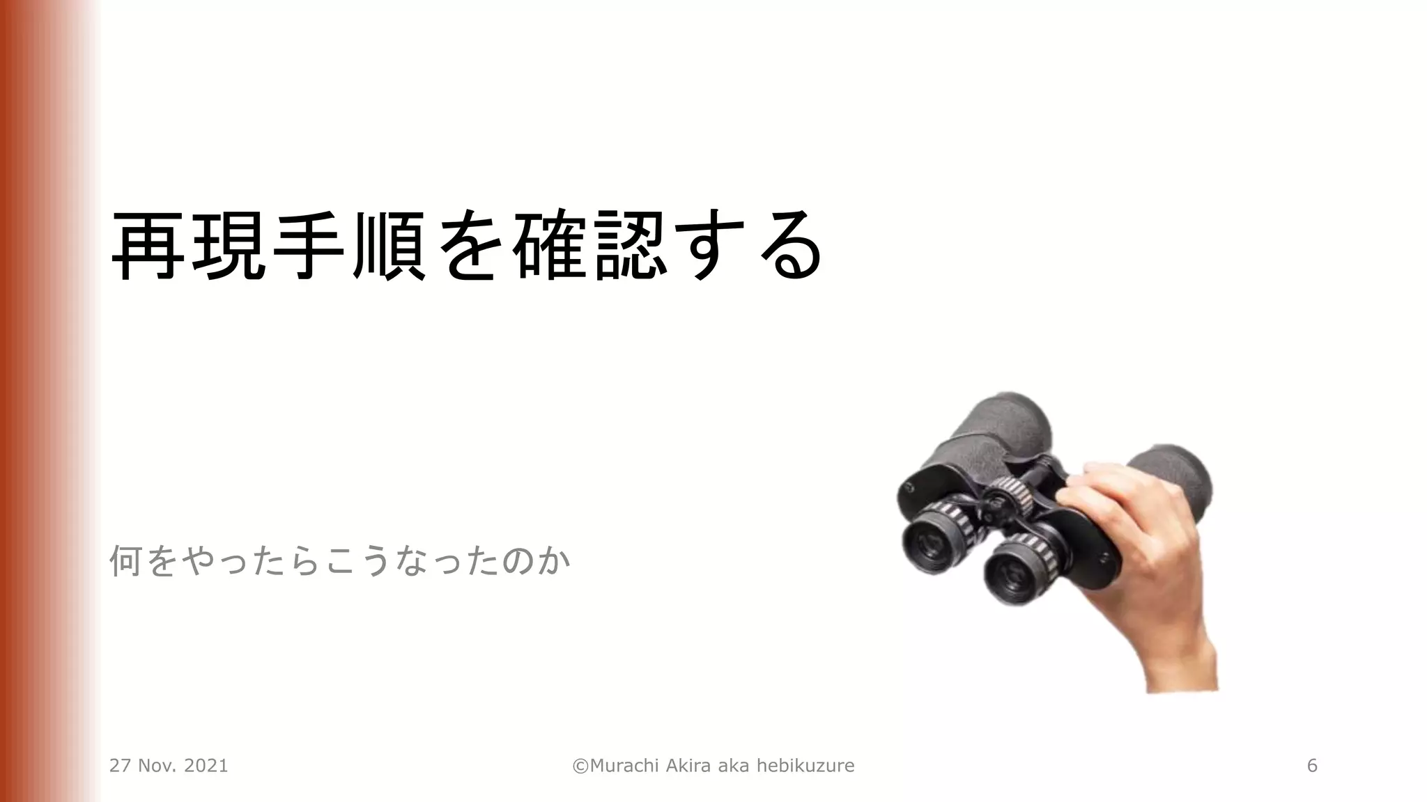 再現手順を確認する
何をやったらこうなったのか
27 Nov. 2021 ©Murachi Akira aka hebikuzure 6
 