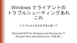 Windows クライアントの
トラブルシューティングあれ
これ
トラブルのときはまず落ち着いて
Microsoft MVP for Windows and Devices for IT
Murachi Akira aka hebikuzure ( 村地 彰 )
 