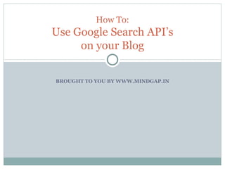 BROUGHT TO YOU BY WWW.MINDGAP.IN How To: Use Google Search API’s on your Blog 