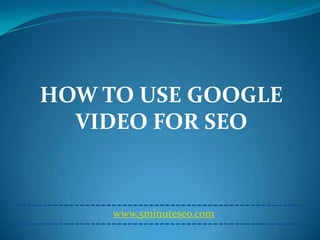 HOW TO USE GOOGLE
  VIDEO FOR SEO


     www.5minuteseo.com
 