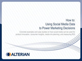 How to:
                                   Using Social Media Data
                              to Power Marketing Decisions
     Concrete examples and case studies on how social media can be used for
product innovation, consumer insights, media mix planning, and measuring ROI
 