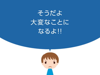 そうだよ
大変なことに
なるよ！！
 