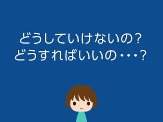 どうしていけないの？
どうすればいいの・・・？
 