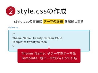 2 style.cssの作成
style.cssの冒頭に テーマの詳細 を記述します
/*
Theme Name: Twenty Sixteen Child
Template: twentysixteen
*/
Theme Name: 子テーマのテーマ名
Template: 親テーマのディレクトリ名
 