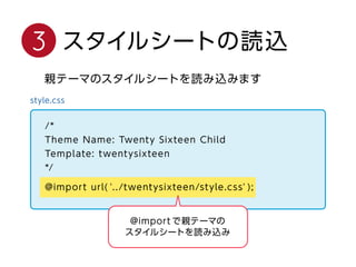 3 スタイルシートの読込
親テーマのスタイルシートを読み込みます
/*
Theme Name: Twenty Sixteen Child
Template: twentysixteen
*/
@import url('../twentysixteen/style.css');
@importで親テーマの
スタイルシートを読み込み
 