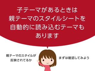 子テーマがあるときは
親テーマのスタイルシートを
自動的に読み込むテーマも
あります
親テーマのスタイルが
反映されてるか
まずは確認してみよう
 