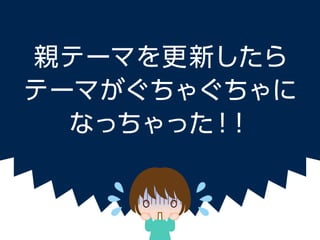 親テーマを更新したら
テーマがぐちゃぐちゃに
なっちゃった！！
 