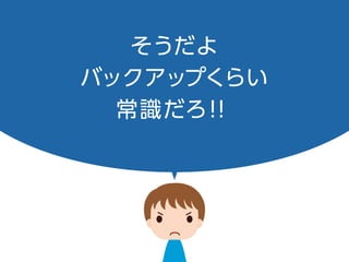 そうだよ
バックアップくらい
常識だろ！！
 