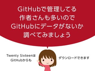 GitHubで管理してる
作者さんも多いので
GitHubにデータがないか
調べてみましょう
Twenty Sixteenは
GitHubからも
ダウンロードできます
 