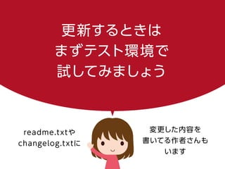 更新するときは
まずテスト環境で
試してみましょう
readme.txtや
changelog.txtに
変更した内容を
書いてる作者さんも
います
 