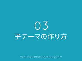 03
WordPress Codex 日本語版 https://wpdocs.osdn.jp/子テーマ
子テーマの作り方
 