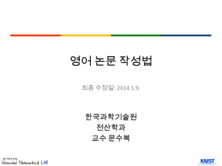 영어 논문 작성법
최종 수정일: 2014.1.9.

한국과학기술원
전산학과
교수 문수복

 