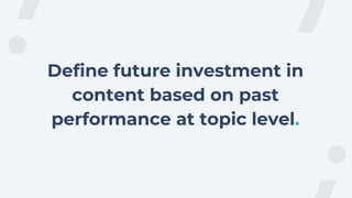 Define future investment in
content based on past
performance at topic level.
 