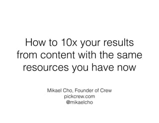 How to 10x your results 
from content with the same 
resources you have now 
Mikael Cho, Founder of Crew 
pickcrew.com 
@mikaelcho 
 