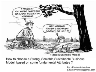 How to choose a Strong ,Scalable,Sustainable Business
Model based on some fundamental Attributes ?
                                         By :- Prashant chauhan
                                         Email : Prowebb@gmail.com
 