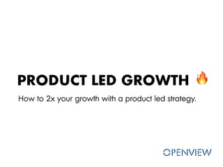 PRODUCT LED GROWTH
How to 2x your growth with a product led strategy.
 