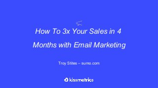 How To 3x Your Sales in 4
Months with Email Marketing
Troy Stites – sumo.com
 