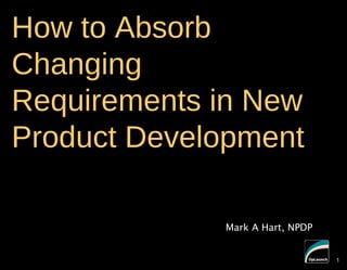 1
How to Absorb
Changing
Requirements in New
Product Development
Mark A Hart, NPDP
1
 