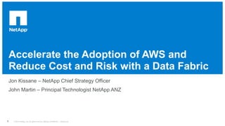 Accelerate the Adoption of AWS and
Reduce Cost and Risk with a Data Fabric
​ Jon Kissane – NetApp Chief Strategy Officer
​ John Martin – Principal Technologist NetApp ANZ
© 2014 NetApp, Inc. All rights reserved. NetApp Confidential – Limited Use1
 