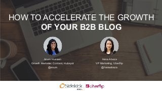 HOW TO ACCELERATE THE GROWTH
OF YOUR B2B BLOG
Anum Hussain
Growth Marketer, Content, Hubspot
@anum
Hana Abaza
VP Marketing, Uberflip
@hanaabaza
 