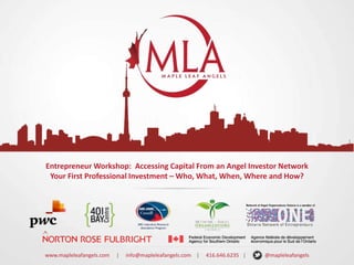 Entrepreneur Workshop: Accessing Capital From an Angel Investor Network
Your First Professional Investment – Who, What, When, Where and How?

www.mapleleafangels.com

|

info@mapleleafangels.com |

416.646.6235 |

@mapleleafangels

 